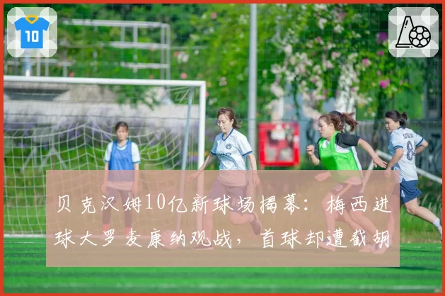 贝克汉姆10亿新球场揭幕：梅西进球大罗麦康纳观战，首球却遭截胡