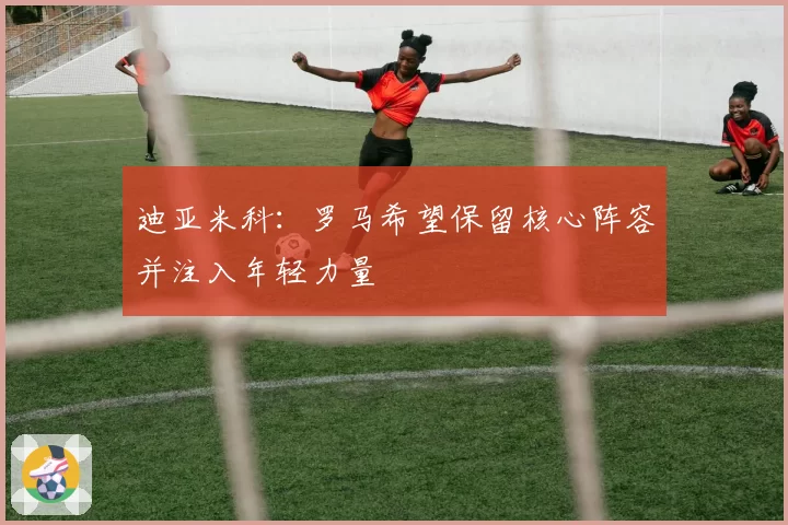 迪亚米科：罗马希望保留核心阵容并注入年轻力量
