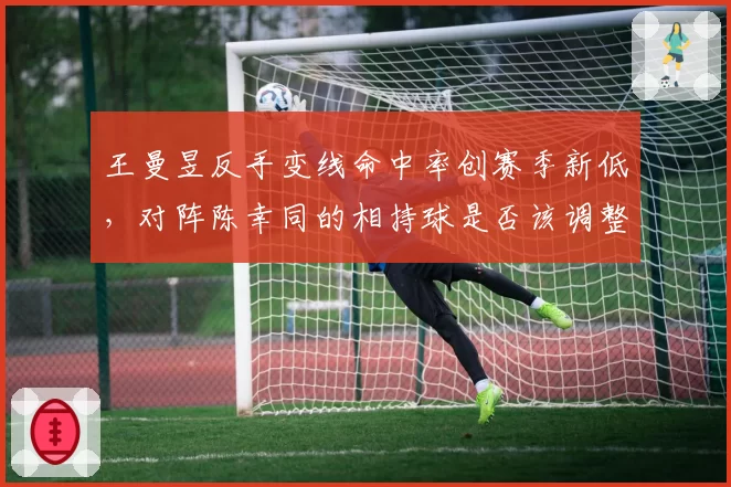 王曼昱反手变线命中率创赛季新低，对阵陈幸同的相持球是否该调整策略？