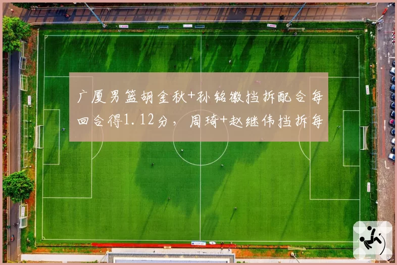 广厦男篮胡金秋+孙铭徽挡拆配合每回合得1.12分,周琦+赵继伟挡拆每回合0.98分,王牌组合对比