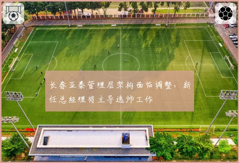 长春亚泰管理层架构面临调整,新任总经理将主导选帅工作