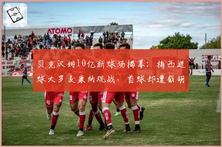 贝克汉姆10亿新球场揭幕:梅西进球大罗麦康纳观战,首球却遭截胡