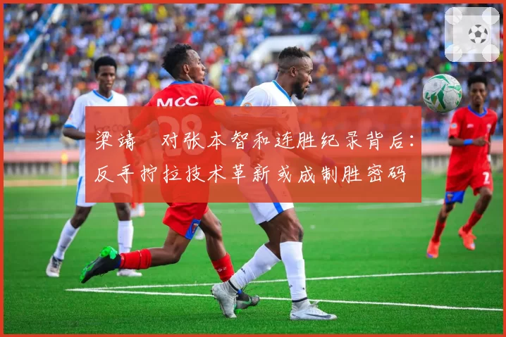 梁靖崑对张本智和连胜纪录背后：反手拧拉技术革新或成制胜密码
