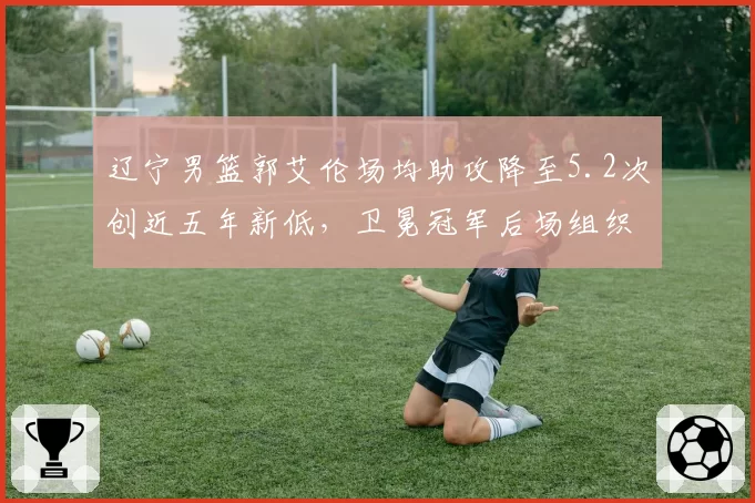 辽宁男篮郭艾伦场均助攻降至5.2次创近五年新低，卫冕冠军后场组织危机如何破解？