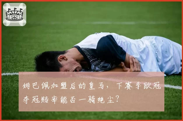 姆巴佩加盟后的皇马,下赛季欧冠夺冠赔率能否一骑绝尘?