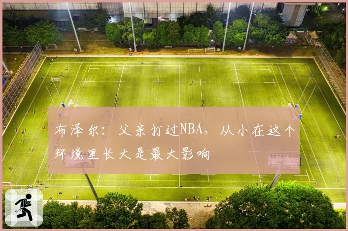 布泽尔:父亲打过NBA,从小在这个环境里长大是最大影响
