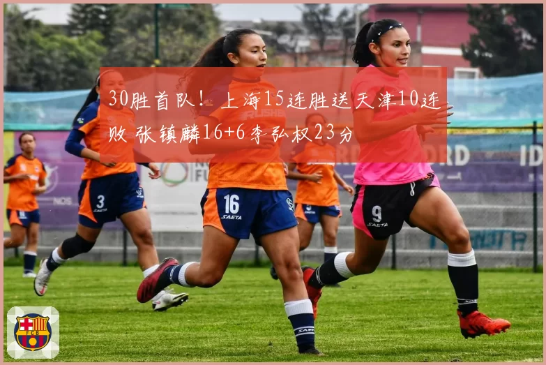 30胜首队!上海15连胜送天津10连败 张镇麟16+6李弘权23分