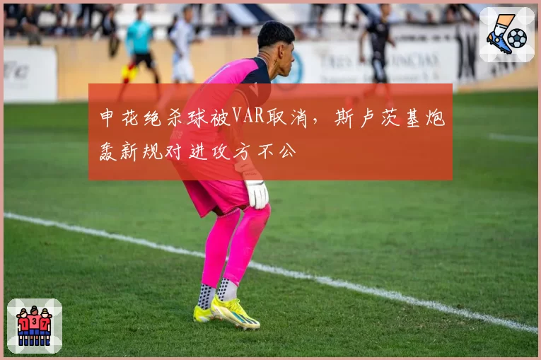 申花绝杀球被VAR取消,斯卢茨基炮轰新规对进攻方不公