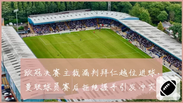欧冠决赛主裁漏判拜仁越位进球,曼联球员赛后拒绝握手引发冲突
