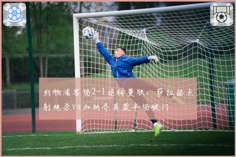 利物浦客场2-1逆转曼联,萨拉赫点射绝杀vs加纳乔奔袭半场破门