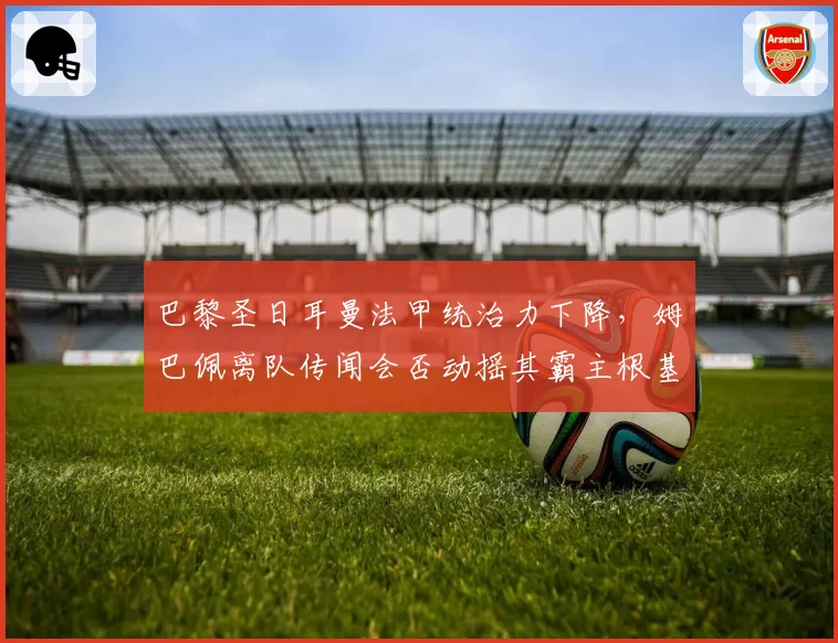 巴黎圣日耳曼法甲统治力下降，姆巴佩离队传闻会否动摇其霸主根基？