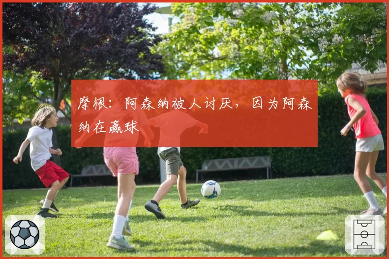 摩根：阿森纳被人讨厌，因为阿森纳在赢球
