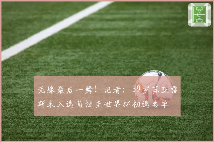 无缘最后一舞!记者:39岁苏亚雷斯未入选乌拉圭世界杯初选名单