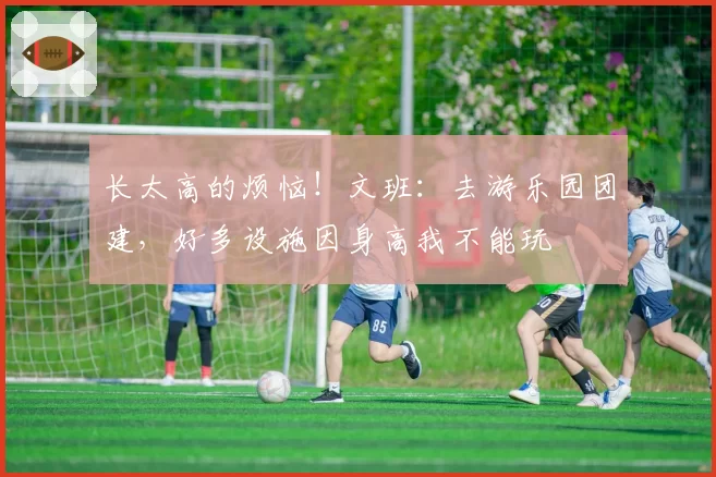 长太高的烦恼!文班:去游乐园团建,好多设施因身高我不能玩