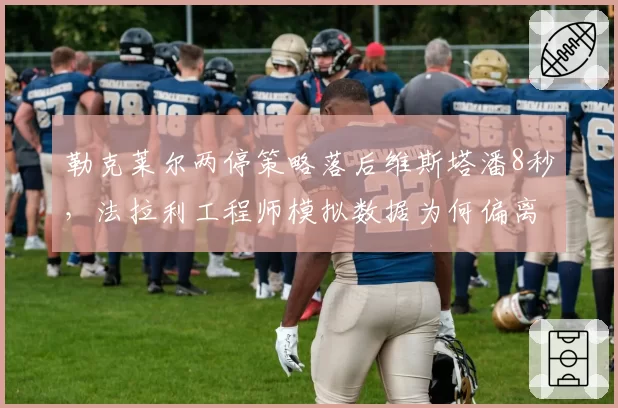 勒克莱尔两停策略落后维斯塔潘8秒,法拉利工程师模拟数据为何偏离实战?