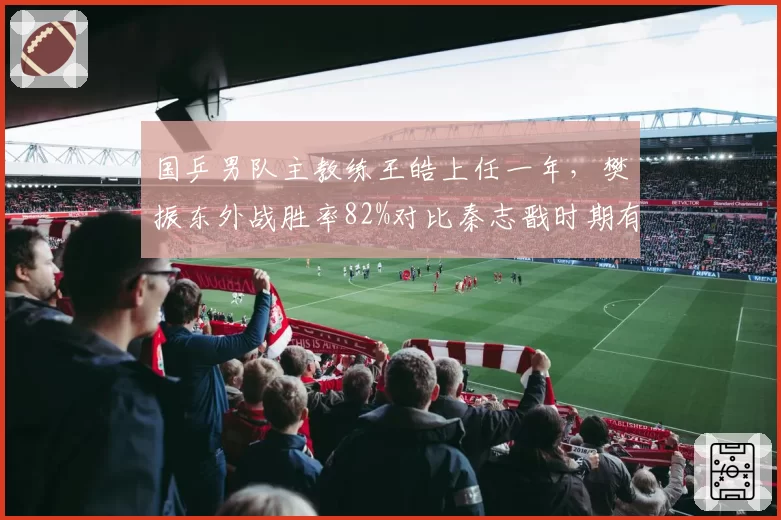 国乒男队主教练王皓上任一年,樊振东外战胜率82%对比秦志戬时期有何变化?