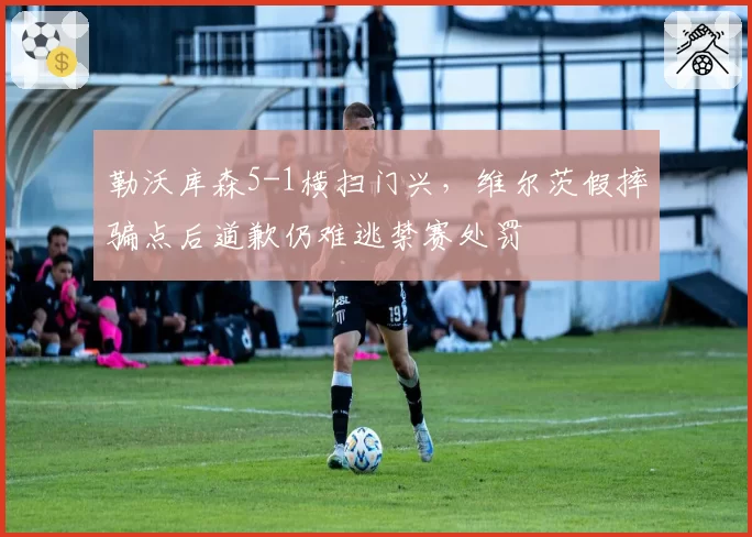 勒沃库森5-1横扫门兴，维尔茨假摔骗点后道歉仍难逃禁赛处罚