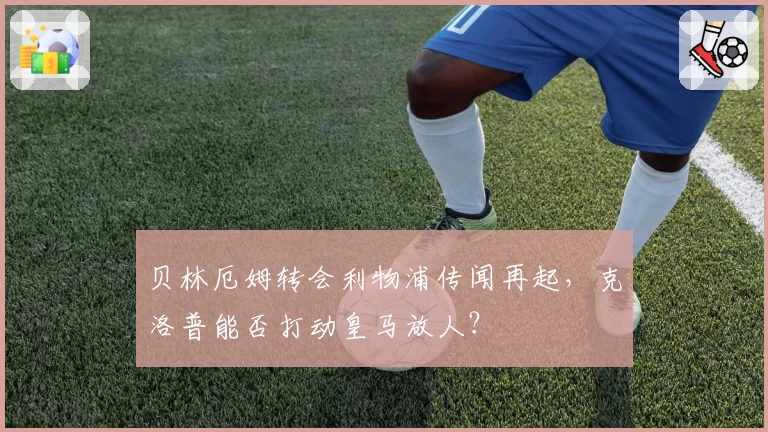 贝林厄姆转会利物浦传闻再起,克洛普能否打动皇马放人?