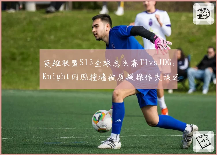英雄联盟S13全球总决赛T1vsJDG,Knight闪现撞墙被质疑操作失误还是判定问题