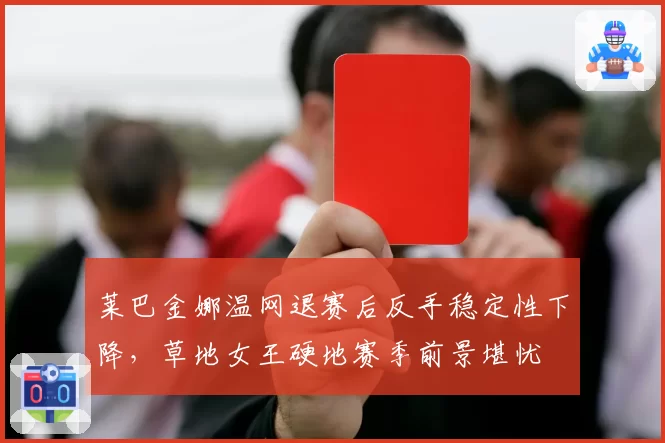 莱巴金娜温网退赛后反手稳定性下降,草地女王硬地赛季前景堪忧