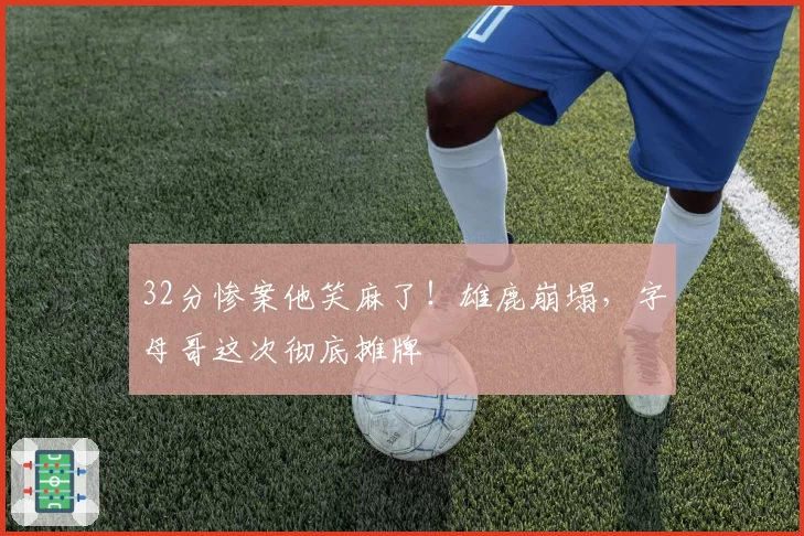 32分惨案他笑麻了!雄鹿崩塌,字母哥这次彻底摊牌