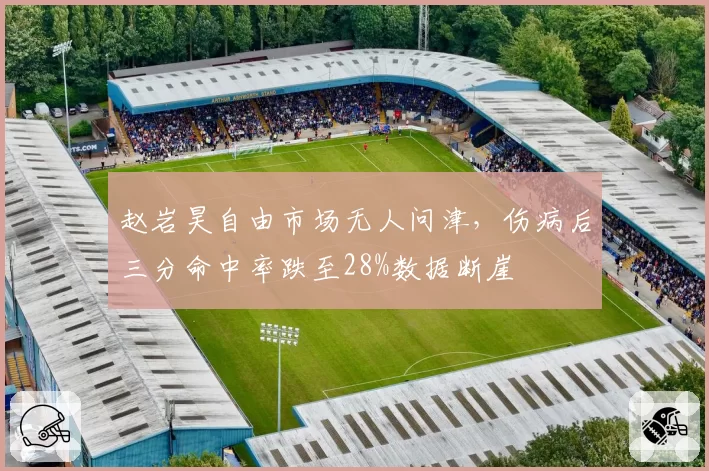 赵岩昊自由市场无人问津，伤病后三分命中率跌至28%数据断崖