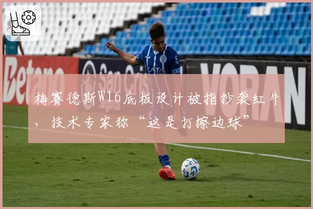 梅赛德斯W16底板设计被指抄袭红牛，技术专家称“这是打擦边球”