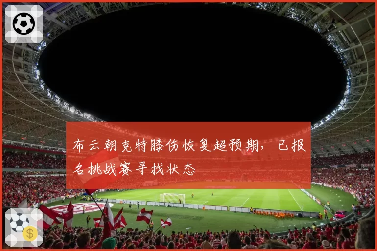 布云朝克特膝伤恢复超预期,已报名挑战赛寻找状态