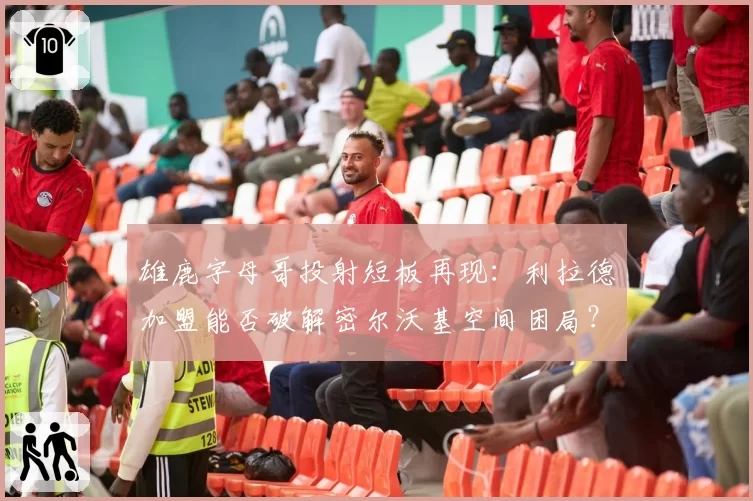 雄鹿字母哥投射短板再现:利拉德加盟能否破解密尔沃基空间困局?