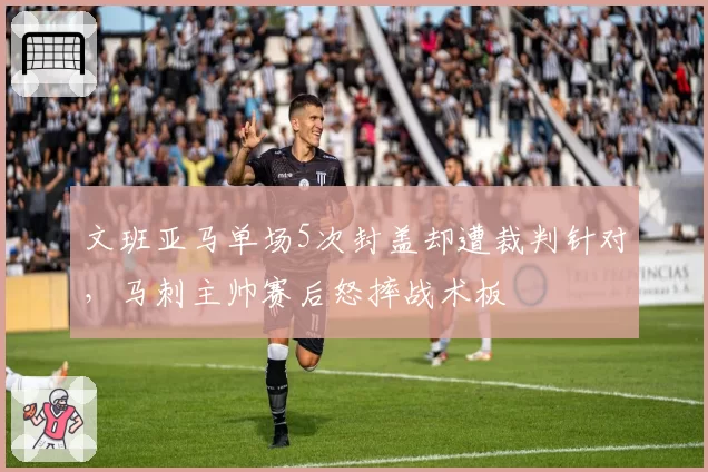 文班亚马单场5次封盖却遭裁判针对,马刺主帅赛后怒摔战术板
