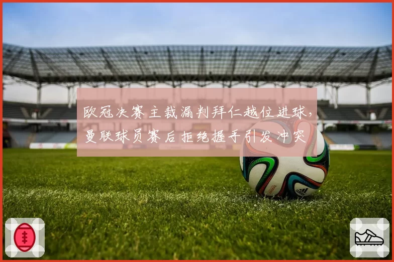 欧冠决赛主裁漏判拜仁越位进球,曼联球员赛后拒绝握手引发冲突