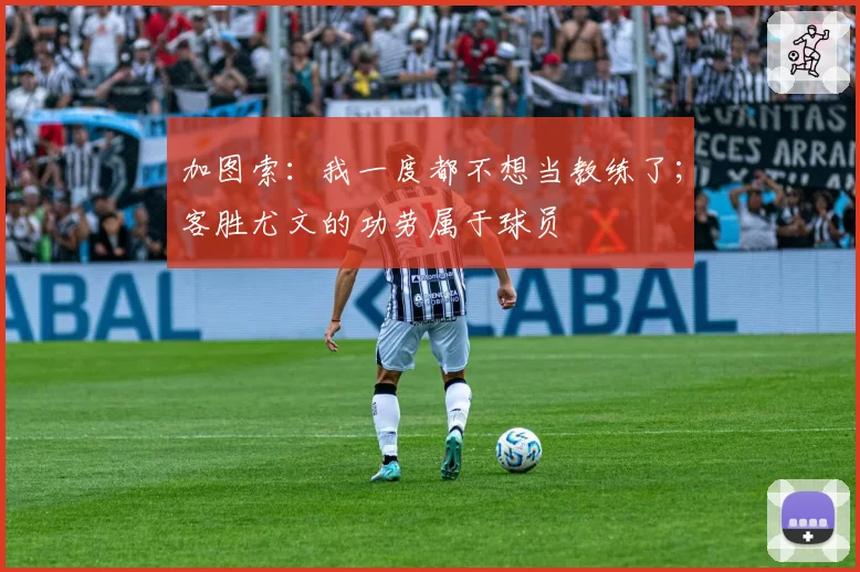 加图索：我一度都不想当教练了；客胜尤文的功劳属于球员