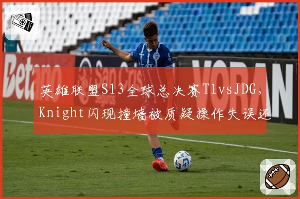 英雄联盟S13全球总决赛T1vsJDG,Knight闪现撞墙被质疑操作失误还是判定问题