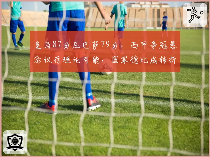 皇马87分压巴萨79分,西甲争冠悬念仅存理论可能,国家德比成转折点