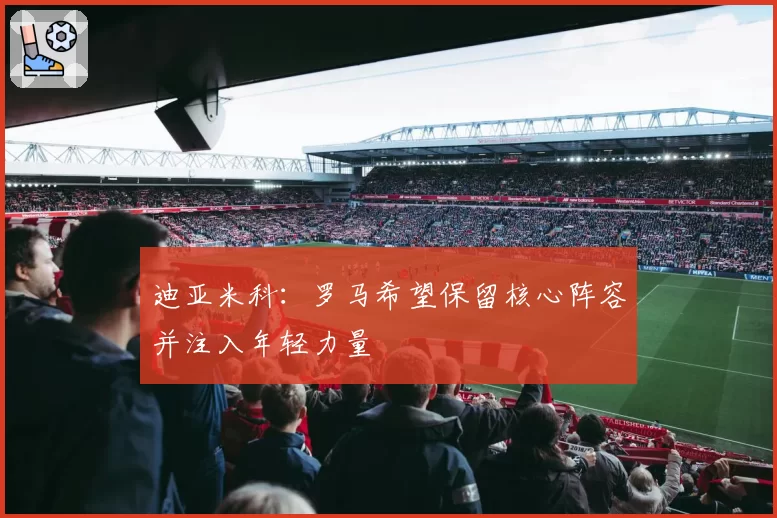 迪亚米科：罗马希望保留核心阵容并注入年轻力量