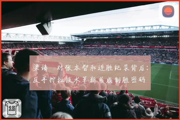 梁靖崑对张本智和连胜纪录背后：反手拧拉技术革新或成制胜密码