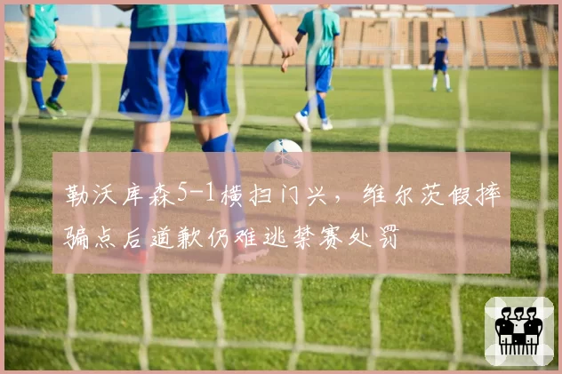 勒沃库森5-1横扫门兴，维尔茨假摔骗点后道歉仍难逃禁赛处罚