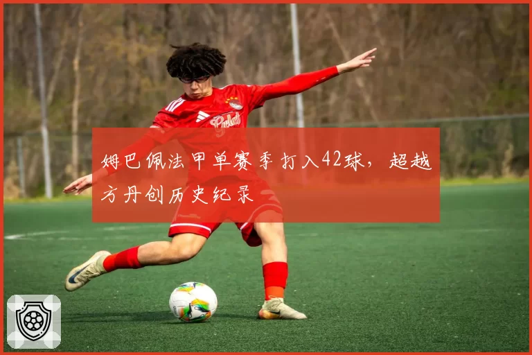 姆巴佩法甲单赛季打入42球,超越方丹创历史纪录