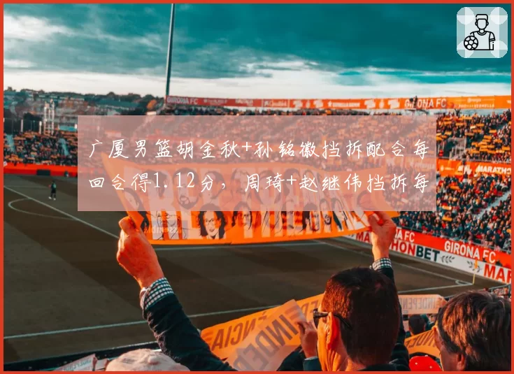 广厦男篮胡金秋+孙铭徽挡拆配合每回合得1.12分,周琦+赵继伟挡拆每回合0.98分,王牌组合对比