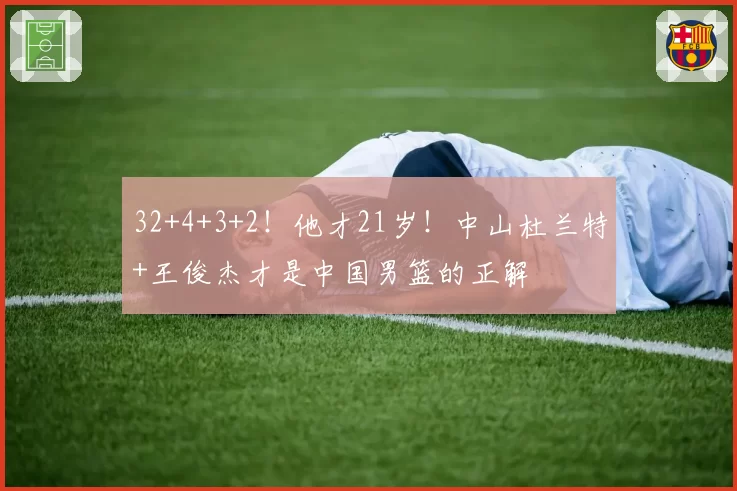32+4+3+2!他才21岁!中山杜兰特+王俊杰才是中国男篮的正解