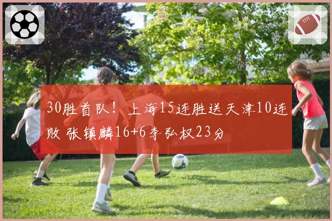 30胜首队!上海15连胜送天津10连败 张镇麟16+6李弘权23分