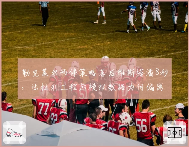 勒克莱尔两停策略落后维斯塔潘8秒,法拉利工程师模拟数据为何偏离实战?