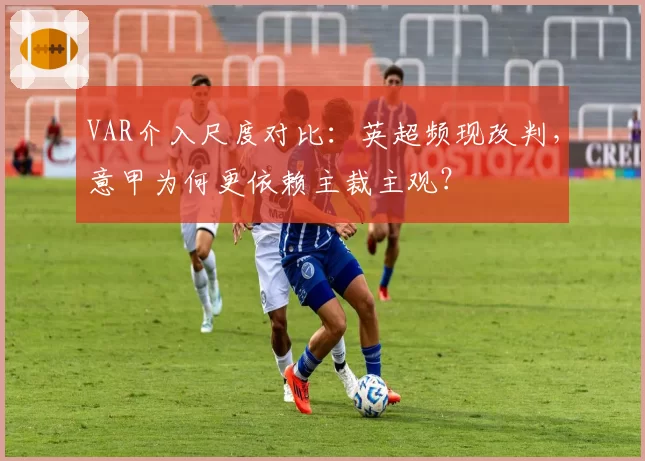 VAR介入尺度对比:英超频现改判,意甲为何更依赖主裁主观?