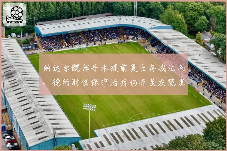 纳达尔髋部手术提前复出备战法网，德约肘伤保守治疗仍存复发隐患