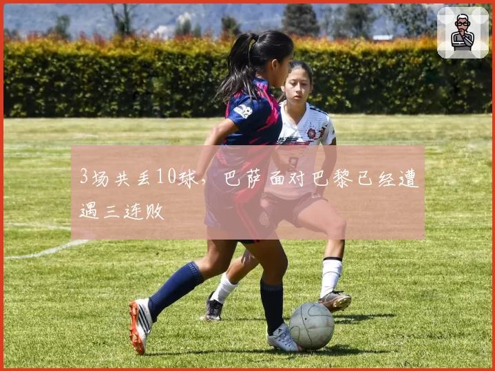3场共丢10球，巴萨面对巴黎已经遭遇三连败