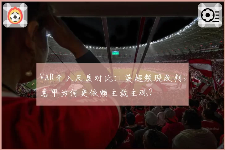 VAR介入尺度对比:英超频现改判,意甲为何更依赖主裁主观?