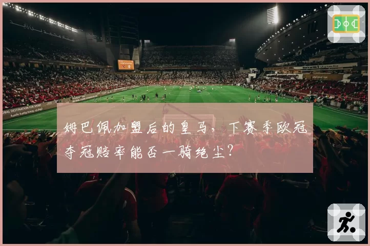 姆巴佩加盟后的皇马，下赛季欧冠夺冠赔率能否一骑绝尘？