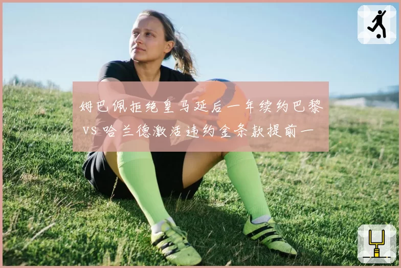 姆巴佩拒绝皇马延后一年续约巴黎 vs 哈兰德激活违约金条款提前一年加盟曼城，转会博弈节奏差异