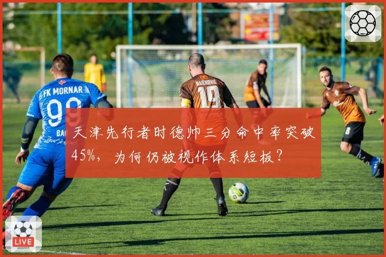 天津先行者时德帅三分命中率突破45%，为何仍被视作体系短板？