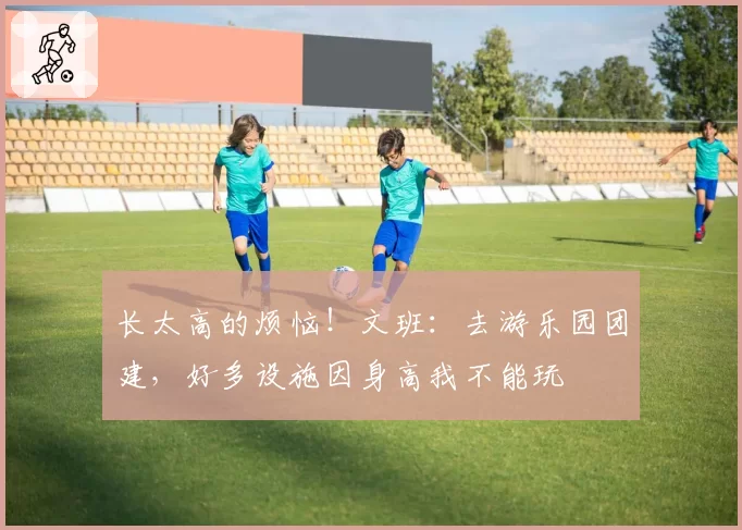 长太高的烦恼！文班：去游乐园团建，好多设施因身高我不能玩